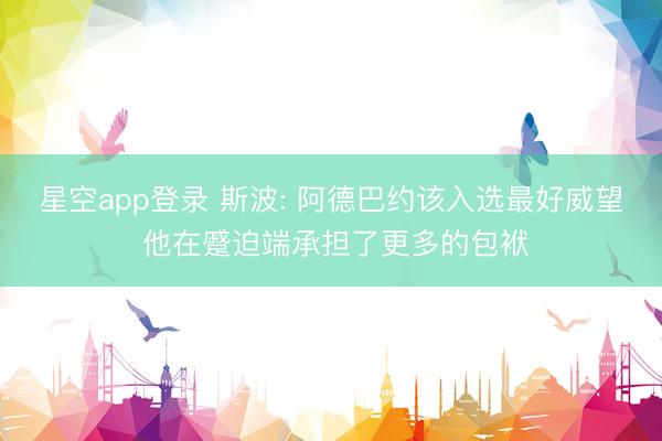 星空app登录 斯波: 阿德巴约该入选最好威望 他在蹙迫端承担了更多的包袱