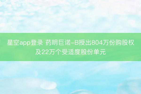 星空app登录 药明巨诺-B授出804万份购股权及22万个受适度股份单元